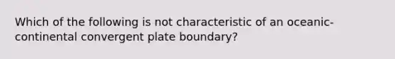 Which of the following is not characteristic of an oceanic-continental convergent plate boundary?