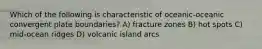 Which of the following is characteristic of oceanic-oceanic convergent plate boundaries? A) fracture zones B) hot spots C) mid-ocean ridges D) volcanic island arcs