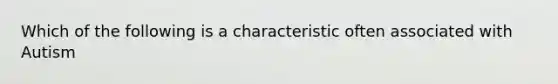 Which of the following is a characteristic often associated with Autism