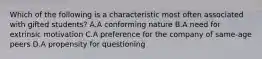 Which of the following is a characteristic most often associated with gifted students? A.A conforming nature B.A need for extrinsic motivation C.A preference for the company of same-age peers D.A propensity for questioning