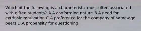 Which of the following is a characteristic most often associated with gifted students? A.A conforming nature B.A need for extrinsic motivation C.A preference for the company of same-age peers D.A propensity for questioning