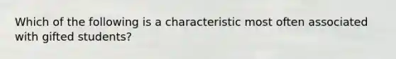 Which of the following is a characteristic most often associated with gifted students?