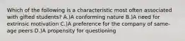 Which of the following is a characteristic most often associated with gifted students? A.)A conforming nature B.)A need for extrinsic motivation C.)A preference for the company of same-age peers D.)A propensity for questioning