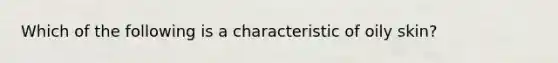 Which of the following is a characteristic of oily skin?