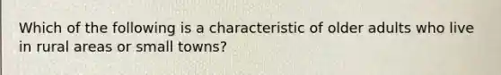 Which of the following is a characteristic of older adults who live in rural areas or small towns?