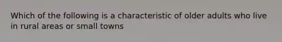 Which of the following is a characteristic of older adults who live in rural areas or small towns