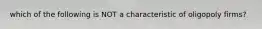 which of the following is NOT a characteristic of oligopoly firms?