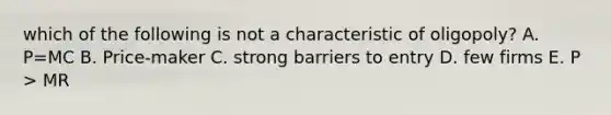 which of the following is not a characteristic of oligopoly? A. P=MC B. Price-maker C. strong barriers to entry D. few firms E. P > MR