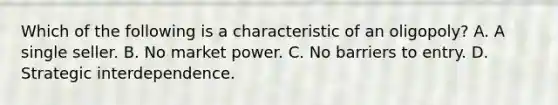 Which of the following is a characteristic of an​ oligopoly? A. A single seller. B. No market power. C. No barriers to entry. D. Strategic interdependence.