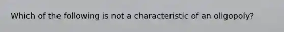 Which of the following is not a characteristic of an oligopoly?