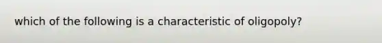 which of the following is a characteristic of oligopoly?