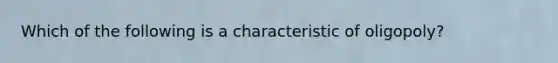 Which of the following is a characteristic of oligopoly?