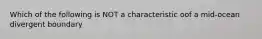 Which of the following is NOT a characteristic oof a mid-ocean divergent boundary