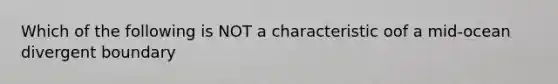 Which of the following is NOT a characteristic oof a mid-ocean divergent boundary