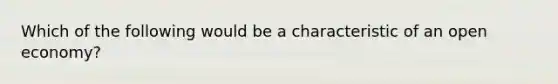 Which of the following would be a characteristic of an open economy?