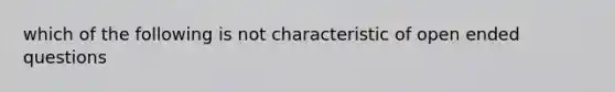 which of the following is not characteristic of open ended questions