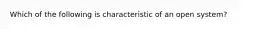 Which of the following is characteristic of an open system?