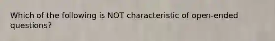 Which of the following is NOT characteristic of open-ended questions?