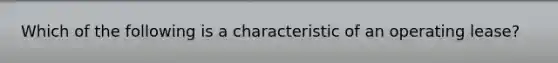 Which of the following is a characteristic of an operating lease?