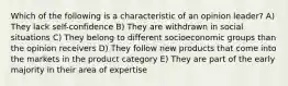 Which of the following is a characteristic of an opinion leader? A) They lack self-confidence B) They are withdrawn in social situations C) They belong to different socioeconomic groups than the opinion receivers D) They follow new products that come into the markets in the product category E) They are part of the early majority in their area of expertise