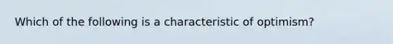 Which of the following is a characteristic of optimism?