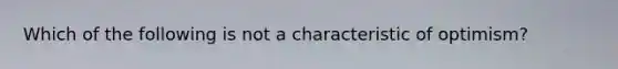 Which of the following is not a characteristic of optimism?