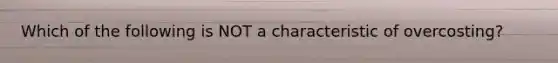 Which of the following is NOT a characteristic of overcosting?