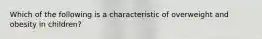 Which of the following is a characteristic of overweight and obesity in children?