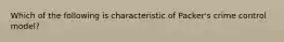 Which of the following is characteristic of Packer's crime control model?