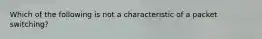 Which of the following is not a characteristic of a packet switching?