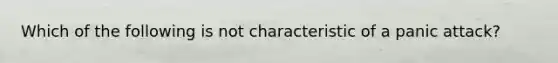 Which of the following is not characteristic of a panic attack?