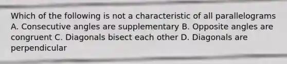 Which of the following is not a characteristic of all parallelograms A. Consecutive angles are supplementary B. Opposite angles are congruent C. Diagonals bisect each other D. Diagonals are perpendicular