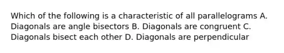 Which of the following is a characteristic of all parallelograms A. Diagonals are angle bisectors B. Diagonals are congruent C. Diagonals bisect each other D. Diagonals are perpendicular