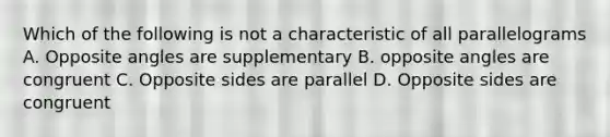 Which of the following is not a characteristic of all parallelograms A. Opposite angles are supplementary B. opposite angles are congruent C. Opposite sides are parallel D. Opposite sides are congruent