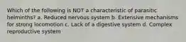 Which of the following is NOT a characteristic of parasitic helminths? a. Reduced nervous system b. Extensive mechanisms for strong locomotion c. Lack of a digestive system d. Complex reproductive system