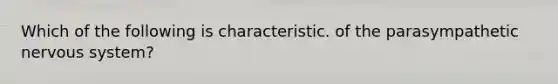 Which of the following is characteristic. of the parasympathetic nervous system?