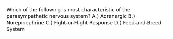 Which of the following is most characteristic of the parasympathetic nervous system? A.) Adrenergic B.) Norepinephrine C.) Fight-or-Flight Response D.) Feed-and-Breed System