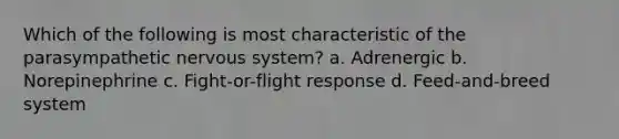 Which of the following is most characteristic of the parasympathetic <a href='https://www.questionai.com/knowledge/kThdVqrsqy-nervous-system' class='anchor-knowledge'>nervous system</a>? a. Adrenergic b. Norepinephrine c. Fight-or-flight response d. Feed-and-breed system