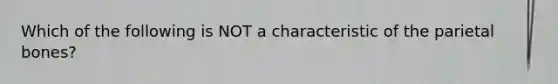 Which of the following is NOT a characteristic of the parietal bones?