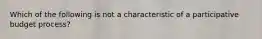 Which of the following is not a characteristic of a participative budget process?