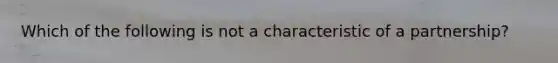 Which of the following is not a characteristic of a partnership?