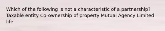 Which of the following is not a characteristic of a partnership? Taxable entity Co-ownership of property Mutual Agency Limited life