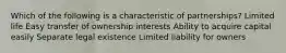 Which of the following is a characteristic of partnerships? Limited life Easy transfer of ownership interests Ability to acquire capital easily Separate legal existence Limited liability for owners