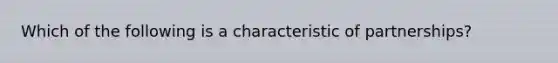 Which of the following is a characteristic of partnerships?