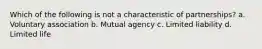 Which of the following is not a characteristic of partnerships? a. Voluntary association b. Mutual agency c. Limited liability d. Limited life