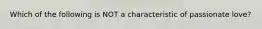 Which of the following is NOT a characteristic of passionate love?