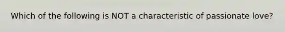 Which of the following is NOT a characteristic of passionate love?