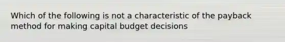 Which of the following is not a characteristic of the payback method for making capital budget decisions