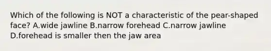 Which of the following is NOT a characteristic of the pear-shaped face? A.wide jawline B.narrow forehead C.narrow jawline D.forehead is smaller then the jaw area