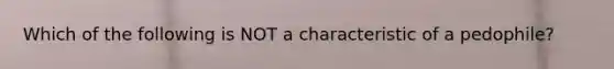 Which of the following is NOT a characteristic of a pedophile?